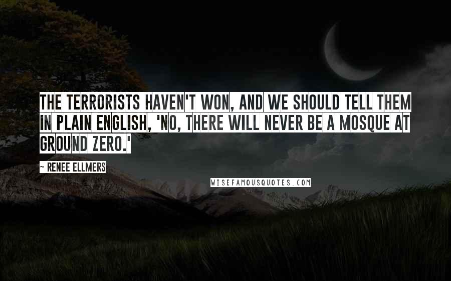 Renee Ellmers Quotes: The terrorists haven't won, and we should tell them in plain English, 'No, there will never be a mosque at Ground Zero.'