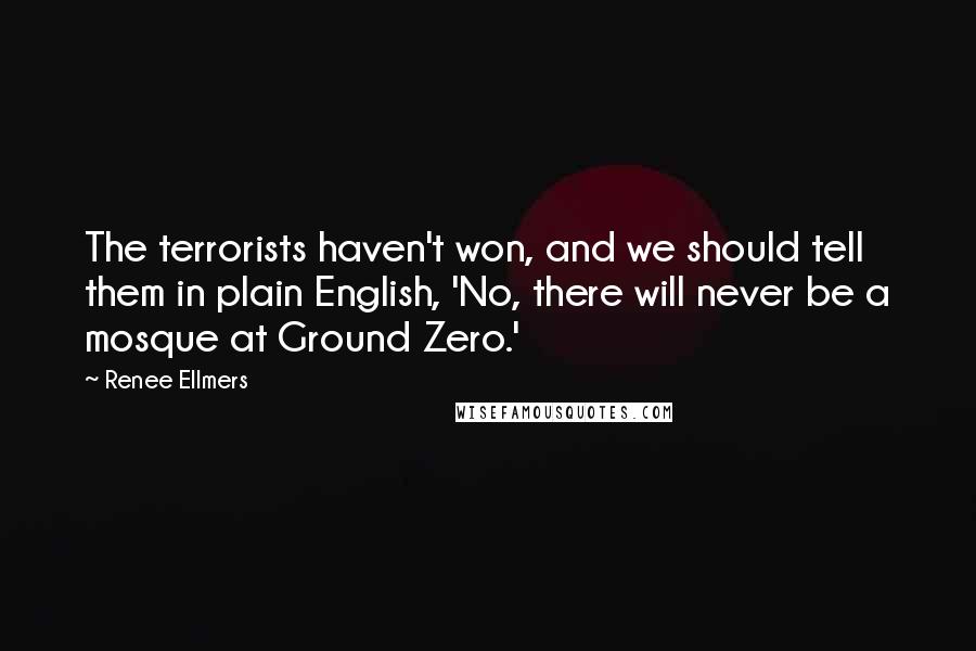 Renee Ellmers Quotes: The terrorists haven't won, and we should tell them in plain English, 'No, there will never be a mosque at Ground Zero.'