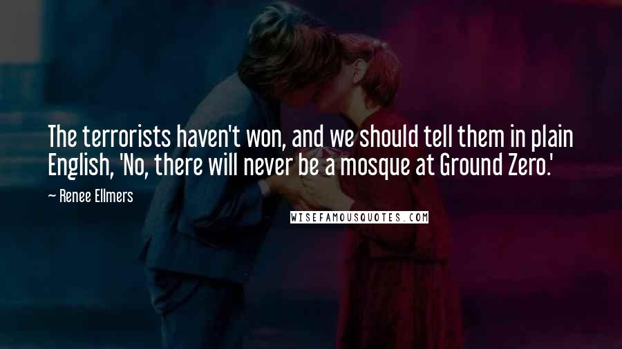 Renee Ellmers Quotes: The terrorists haven't won, and we should tell them in plain English, 'No, there will never be a mosque at Ground Zero.'