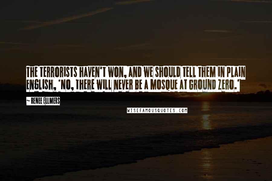 Renee Ellmers Quotes: The terrorists haven't won, and we should tell them in plain English, 'No, there will never be a mosque at Ground Zero.'