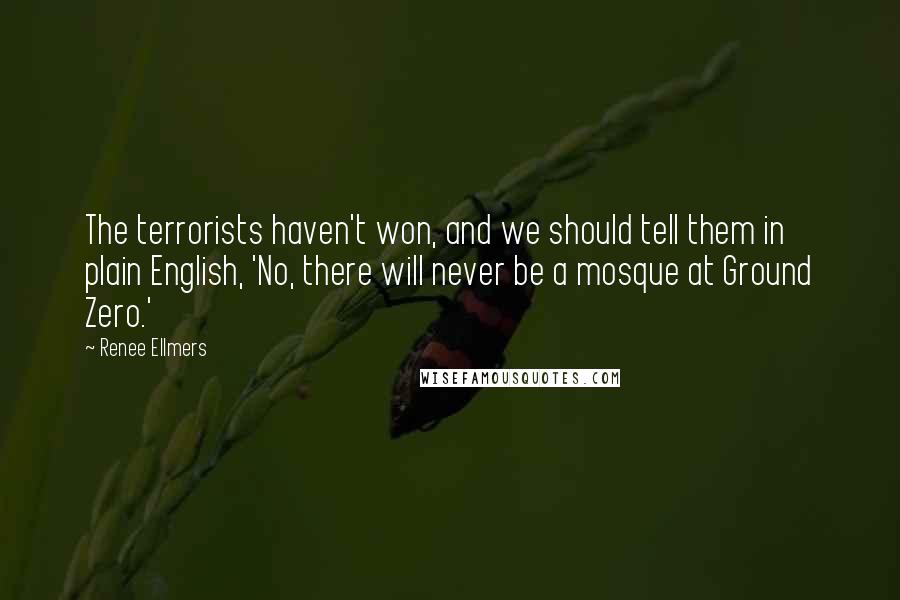 Renee Ellmers Quotes: The terrorists haven't won, and we should tell them in plain English, 'No, there will never be a mosque at Ground Zero.'