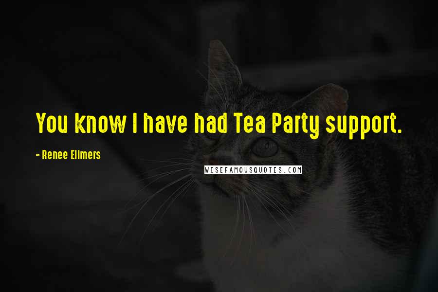 Renee Ellmers Quotes: You know I have had Tea Party support.