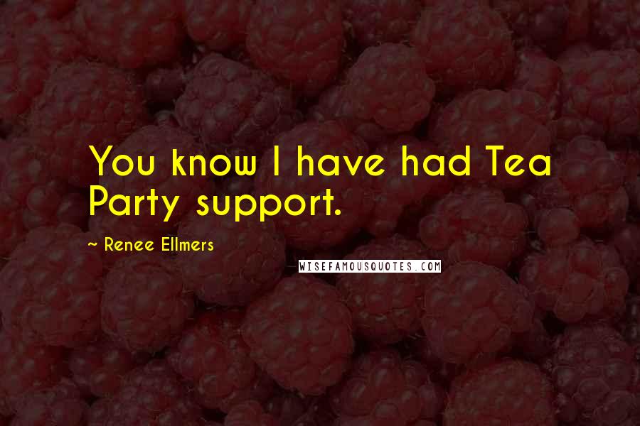 Renee Ellmers Quotes: You know I have had Tea Party support.