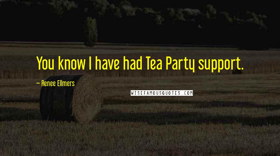 Renee Ellmers Quotes: You know I have had Tea Party support.