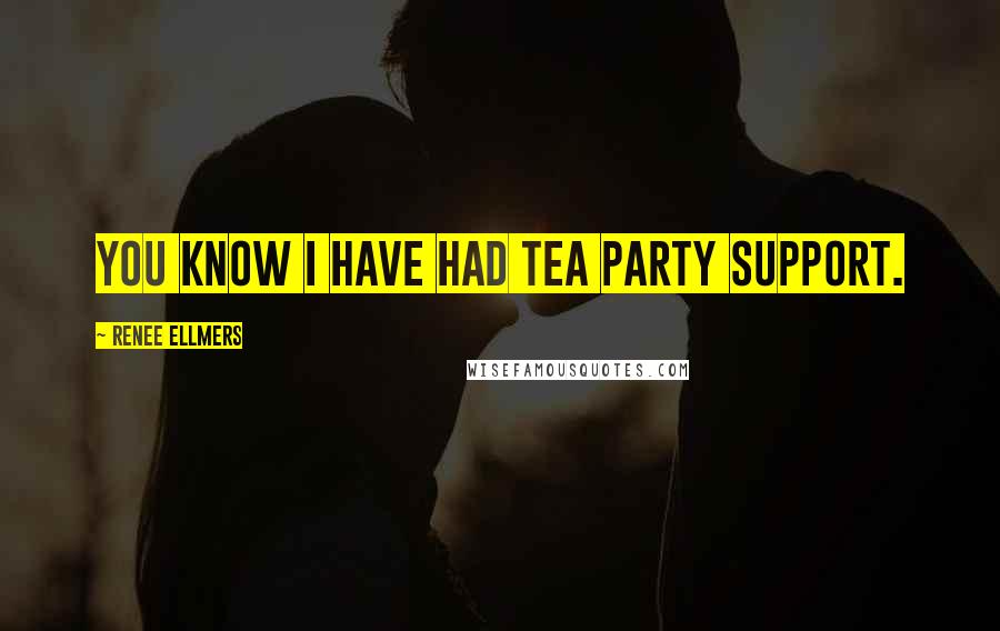 Renee Ellmers Quotes: You know I have had Tea Party support.