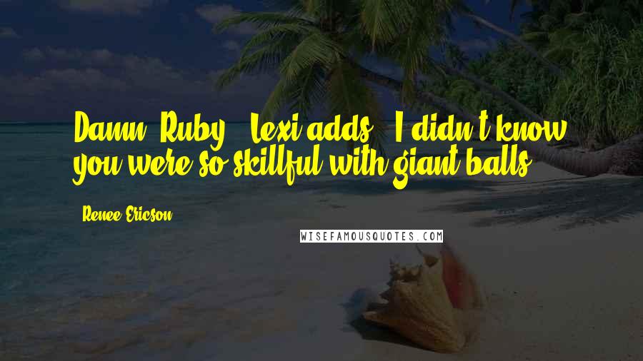 Renee Ericson Quotes: Damn, Ruby," Lexi adds, "I didn't know you were so skillful with giant balls.