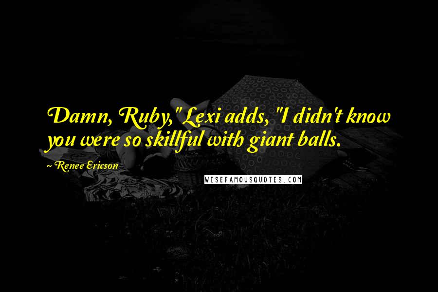 Renee Ericson Quotes: Damn, Ruby," Lexi adds, "I didn't know you were so skillful with giant balls.