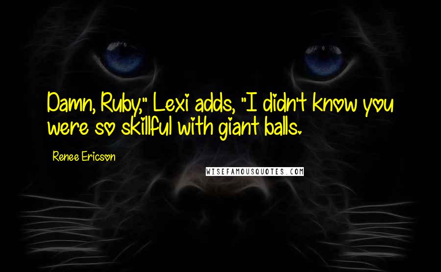 Renee Ericson Quotes: Damn, Ruby," Lexi adds, "I didn't know you were so skillful with giant balls.
