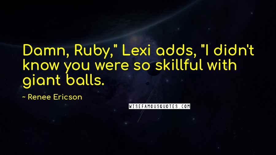 Renee Ericson Quotes: Damn, Ruby," Lexi adds, "I didn't know you were so skillful with giant balls.