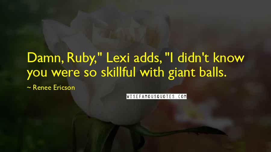 Renee Ericson Quotes: Damn, Ruby," Lexi adds, "I didn't know you were so skillful with giant balls.