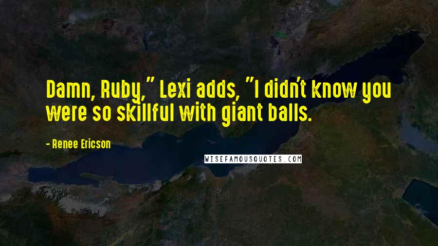 Renee Ericson Quotes: Damn, Ruby," Lexi adds, "I didn't know you were so skillful with giant balls.