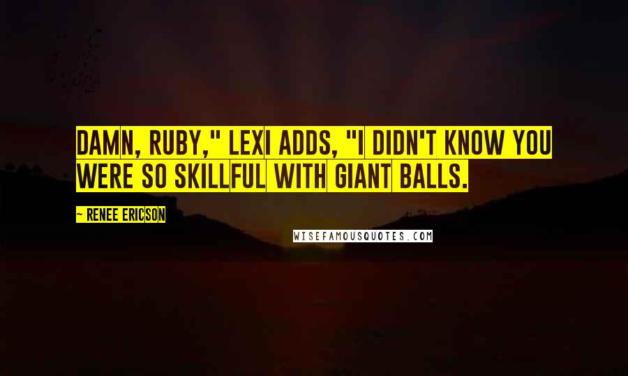 Renee Ericson Quotes: Damn, Ruby," Lexi adds, "I didn't know you were so skillful with giant balls.