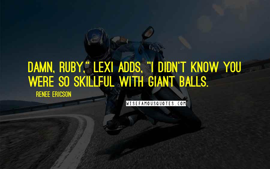 Renee Ericson Quotes: Damn, Ruby," Lexi adds, "I didn't know you were so skillful with giant balls.