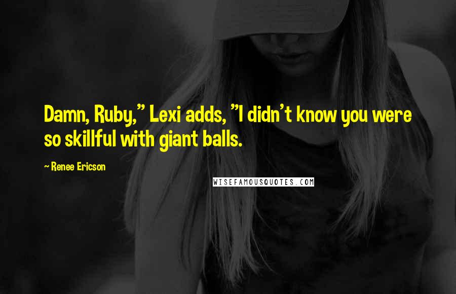 Renee Ericson Quotes: Damn, Ruby," Lexi adds, "I didn't know you were so skillful with giant balls.