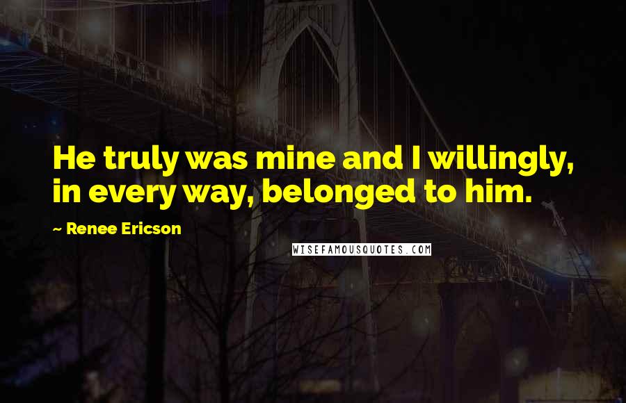 Renee Ericson Quotes: He truly was mine and I willingly, in every way, belonged to him.