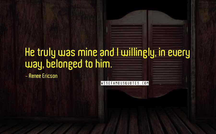 Renee Ericson Quotes: He truly was mine and I willingly, in every way, belonged to him.