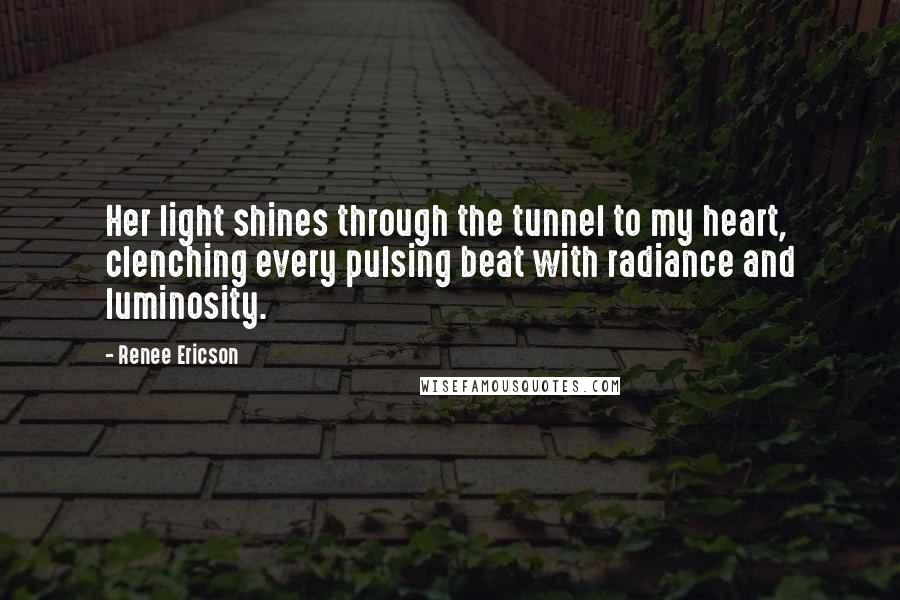 Renee Ericson Quotes: Her light shines through the tunnel to my heart, clenching every pulsing beat with radiance and luminosity.