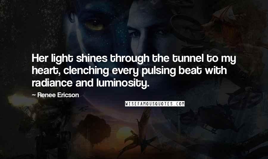 Renee Ericson Quotes: Her light shines through the tunnel to my heart, clenching every pulsing beat with radiance and luminosity.