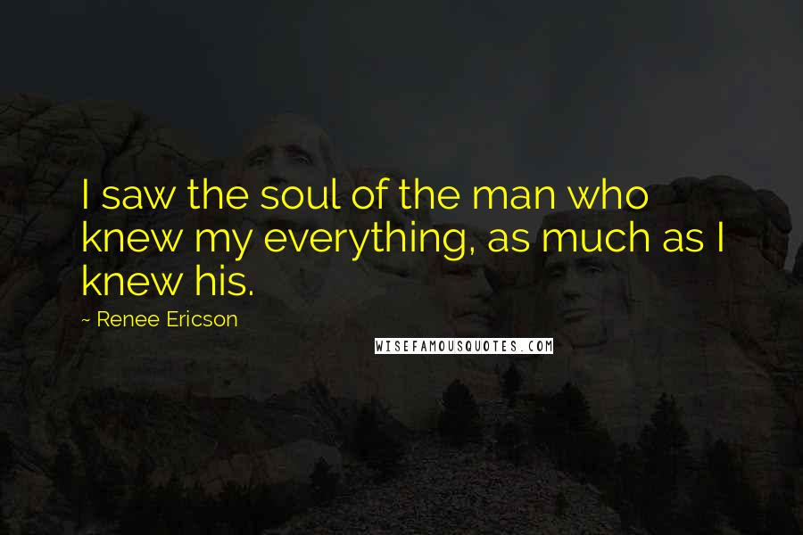 Renee Ericson Quotes: I saw the soul of the man who knew my everything, as much as I knew his.