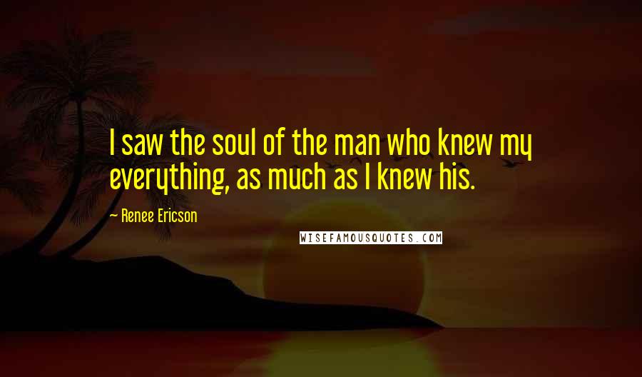 Renee Ericson Quotes: I saw the soul of the man who knew my everything, as much as I knew his.