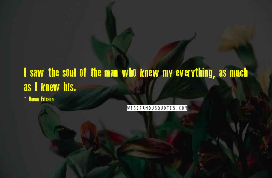 Renee Ericson Quotes: I saw the soul of the man who knew my everything, as much as I knew his.