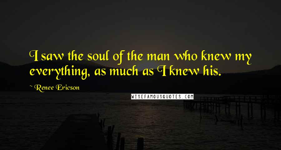 Renee Ericson Quotes: I saw the soul of the man who knew my everything, as much as I knew his.