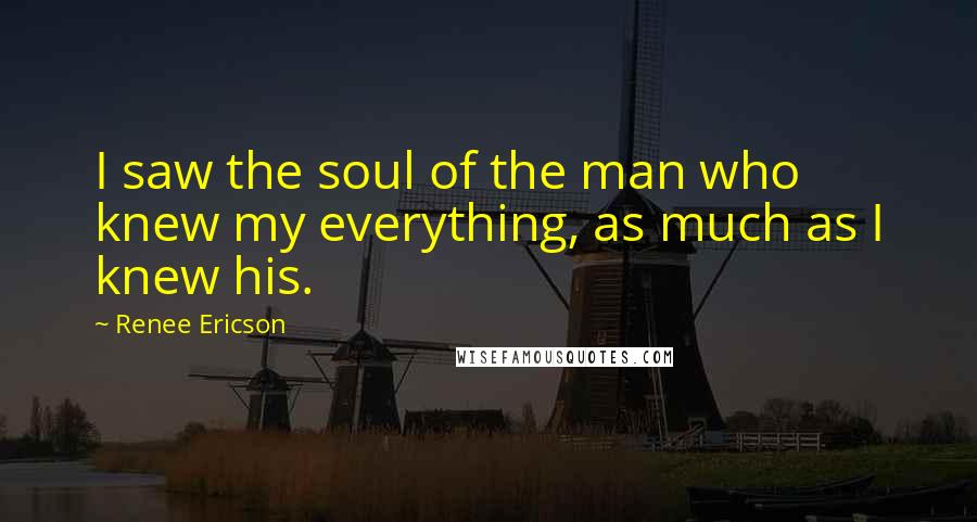 Renee Ericson Quotes: I saw the soul of the man who knew my everything, as much as I knew his.