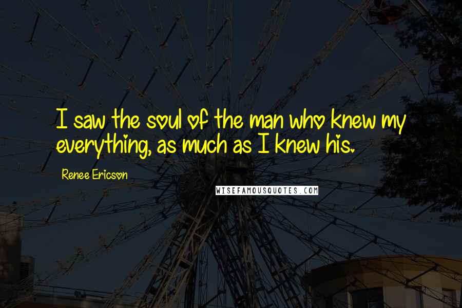 Renee Ericson Quotes: I saw the soul of the man who knew my everything, as much as I knew his.