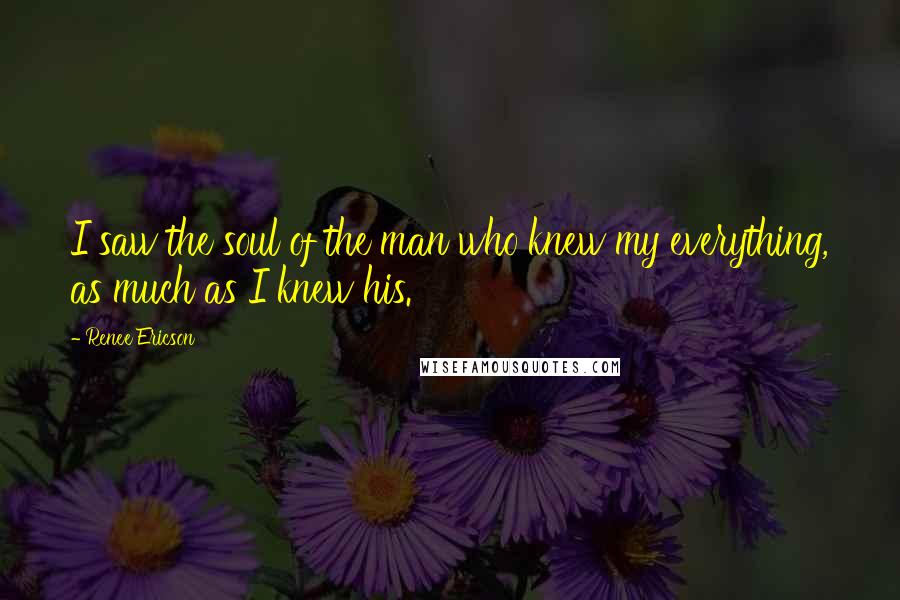 Renee Ericson Quotes: I saw the soul of the man who knew my everything, as much as I knew his.