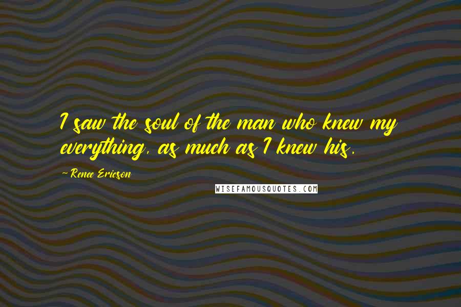 Renee Ericson Quotes: I saw the soul of the man who knew my everything, as much as I knew his.