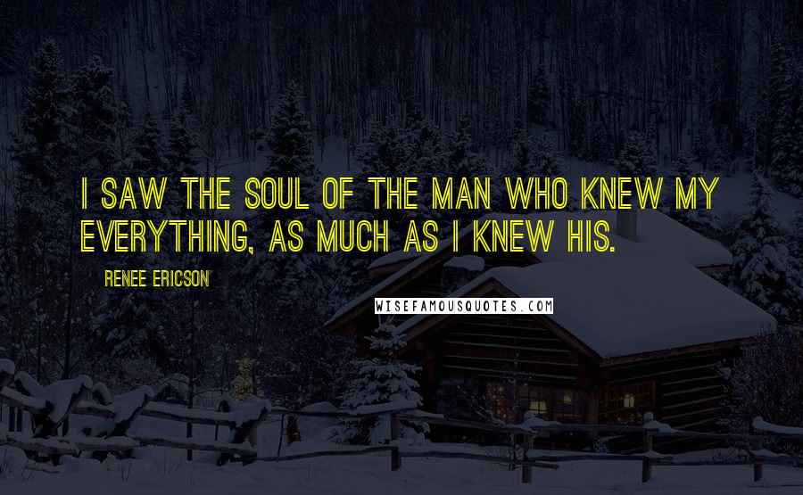 Renee Ericson Quotes: I saw the soul of the man who knew my everything, as much as I knew his.