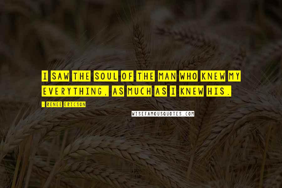 Renee Ericson Quotes: I saw the soul of the man who knew my everything, as much as I knew his.