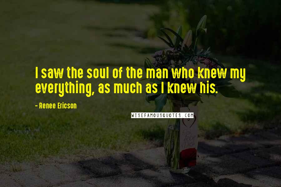 Renee Ericson Quotes: I saw the soul of the man who knew my everything, as much as I knew his.