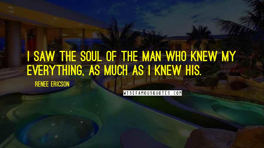 Renee Ericson Quotes: I saw the soul of the man who knew my everything, as much as I knew his.