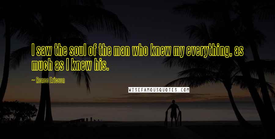 Renee Ericson Quotes: I saw the soul of the man who knew my everything, as much as I knew his.
