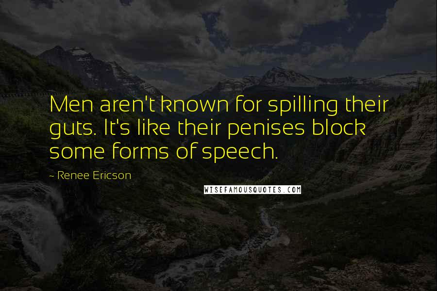 Renee Ericson Quotes: Men aren't known for spilling their guts. It's like their penises block some forms of speech.