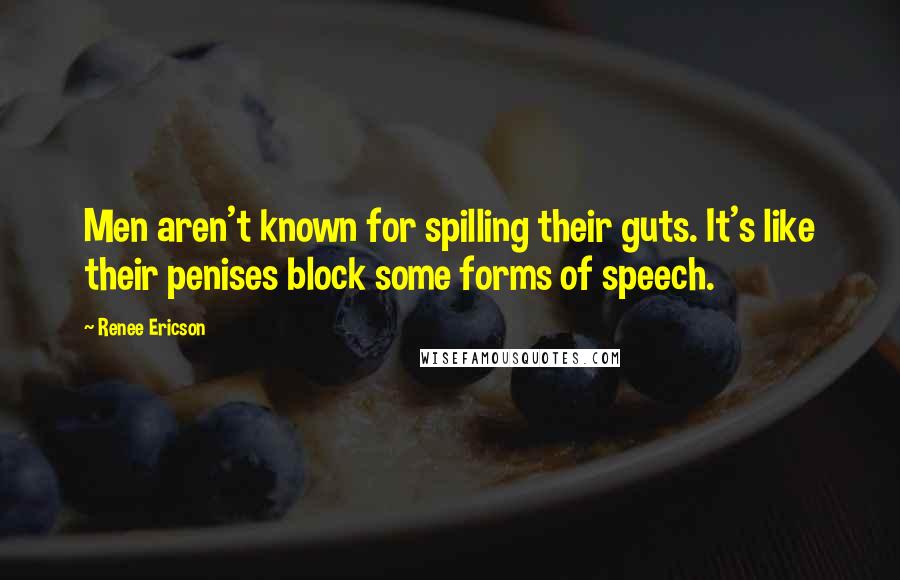 Renee Ericson Quotes: Men aren't known for spilling their guts. It's like their penises block some forms of speech.