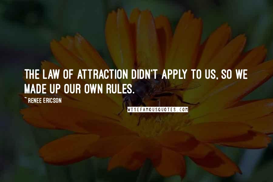 Renee Ericson Quotes: The law of attraction didn't apply to us, so we made up our own rules.