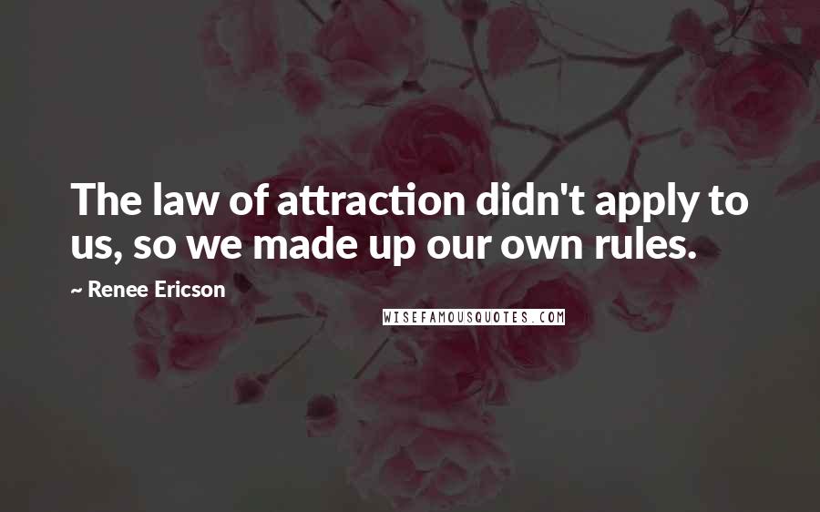 Renee Ericson Quotes: The law of attraction didn't apply to us, so we made up our own rules.