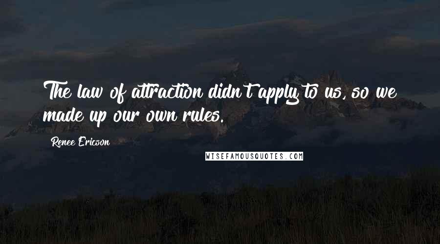 Renee Ericson Quotes: The law of attraction didn't apply to us, so we made up our own rules.