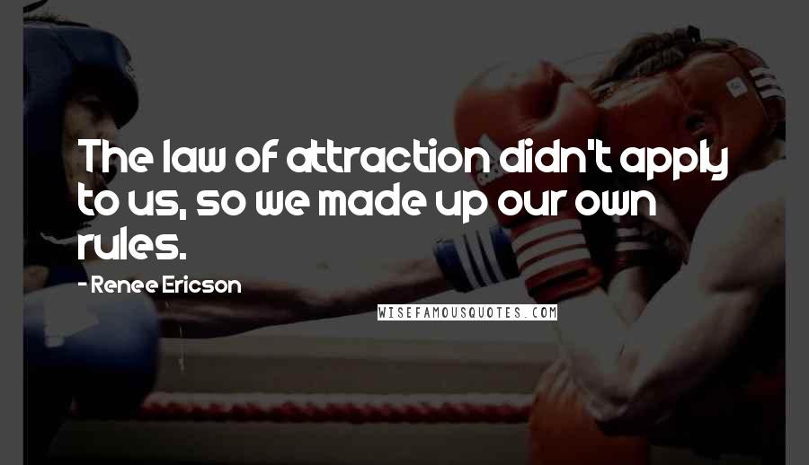 Renee Ericson Quotes: The law of attraction didn't apply to us, so we made up our own rules.