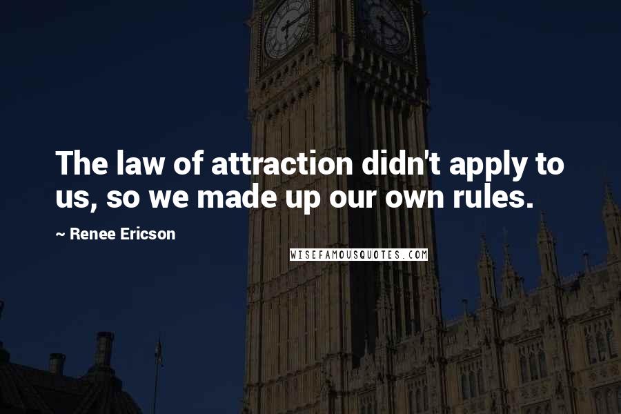 Renee Ericson Quotes: The law of attraction didn't apply to us, so we made up our own rules.