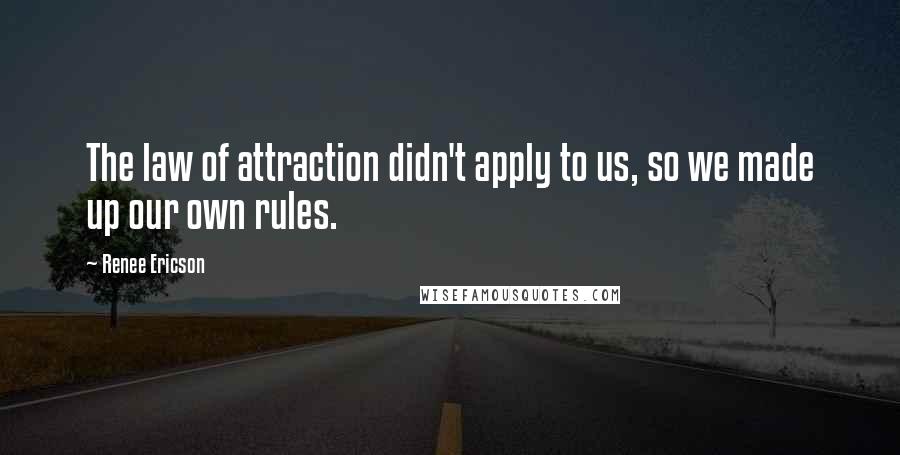 Renee Ericson Quotes: The law of attraction didn't apply to us, so we made up our own rules.