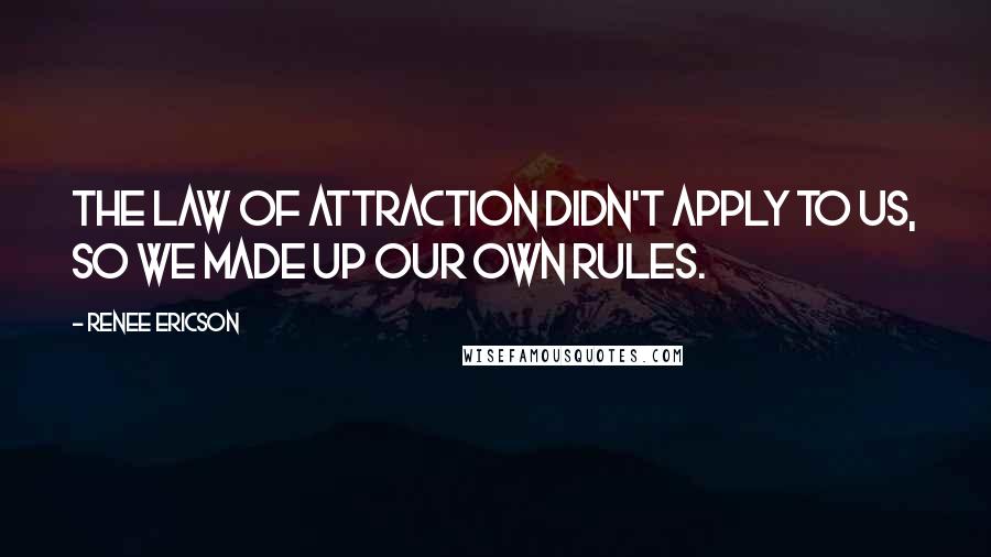 Renee Ericson Quotes: The law of attraction didn't apply to us, so we made up our own rules.