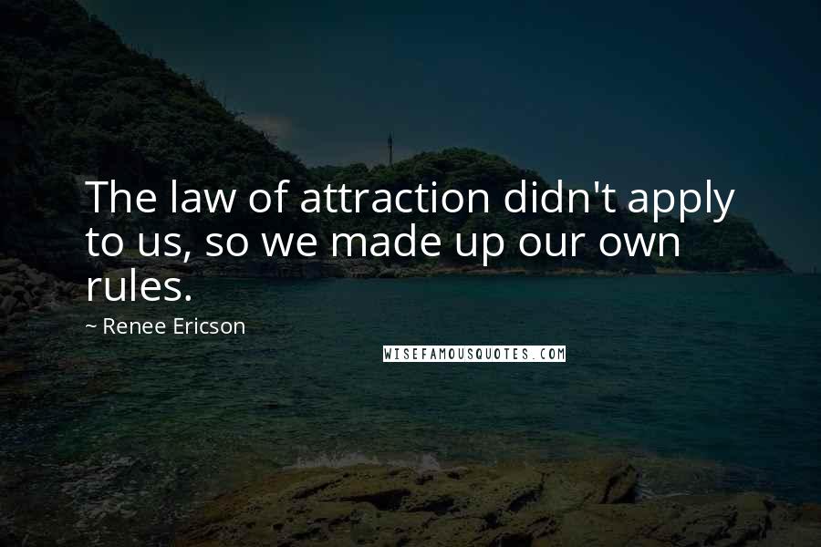 Renee Ericson Quotes: The law of attraction didn't apply to us, so we made up our own rules.