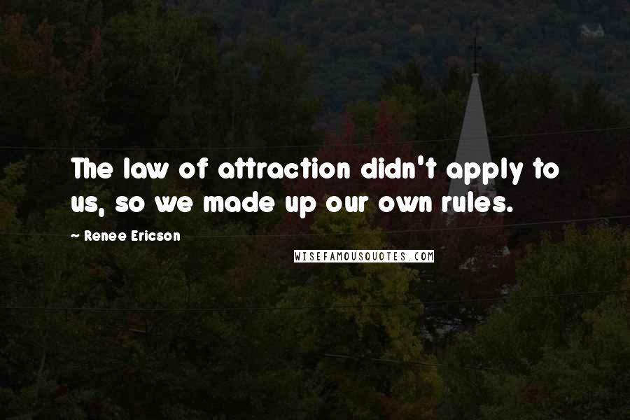 Renee Ericson Quotes: The law of attraction didn't apply to us, so we made up our own rules.