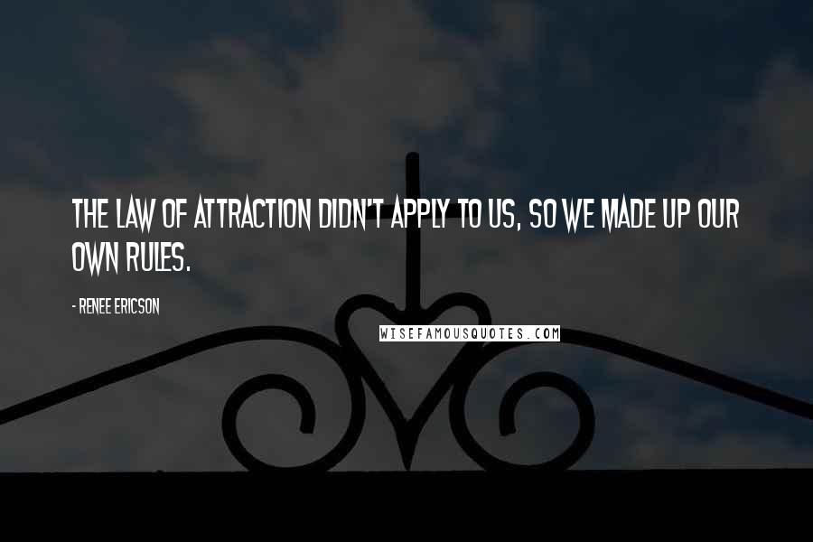 Renee Ericson Quotes: The law of attraction didn't apply to us, so we made up our own rules.