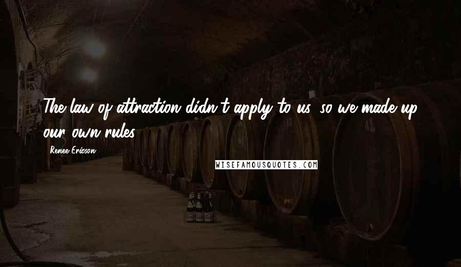 Renee Ericson Quotes: The law of attraction didn't apply to us, so we made up our own rules.