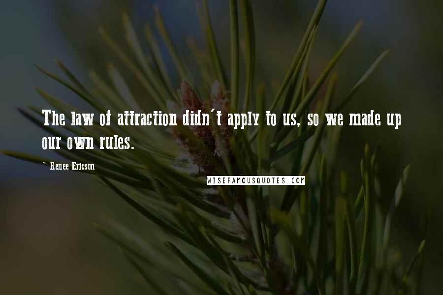 Renee Ericson Quotes: The law of attraction didn't apply to us, so we made up our own rules.