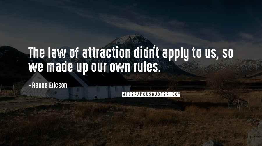 Renee Ericson Quotes: The law of attraction didn't apply to us, so we made up our own rules.